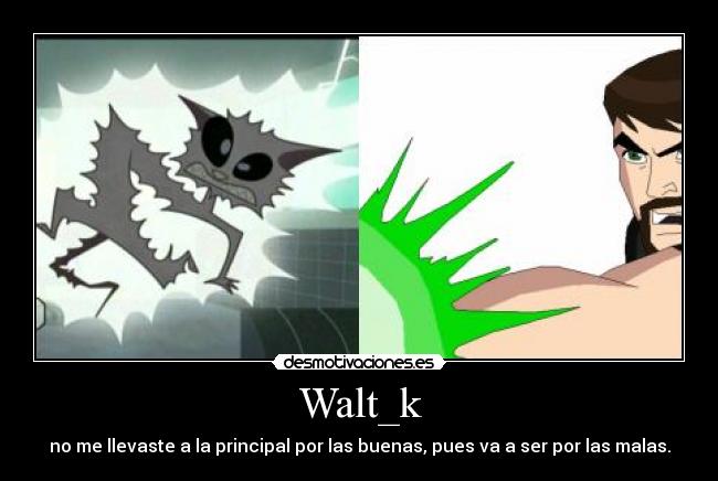 Walt_k - no me llevaste a la principal por las buenas, pues va a ser por las malas.