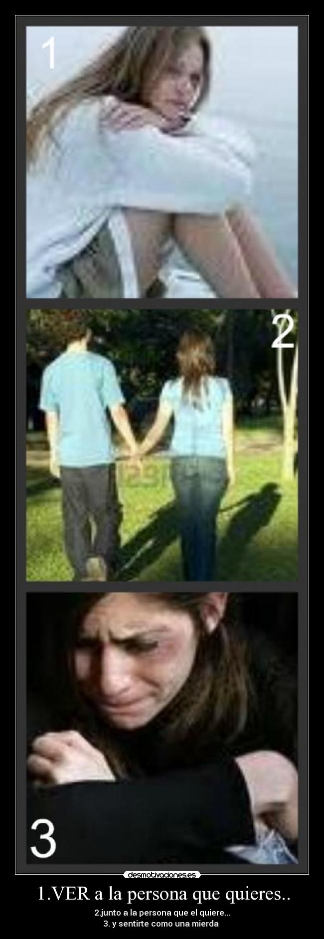 1.VER a la persona que quieres.. - 2.junto a la persona que el quiere...
3. y sentirte como una mierda