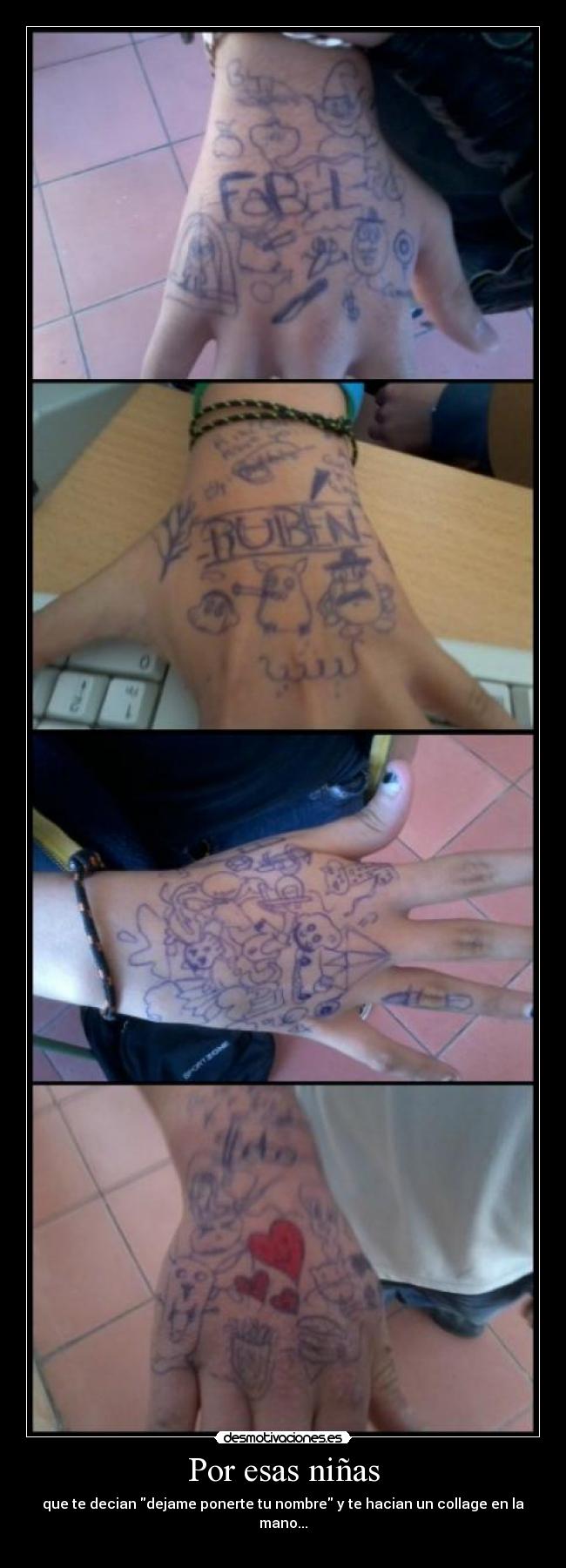 Por esas niñas - que te decian dejame ponerte tu nombre y te hacian un collage en la mano...
