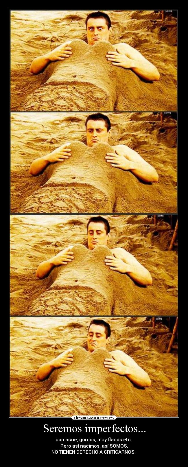 Seremos imperfectos... - con acné, gordos, muy flacos etc. 
Pero así nacimos, así SOMOS.
NO TIENEN DERECHO A CRITICARNOS. 
