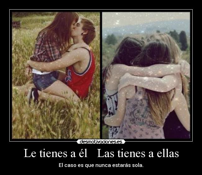 Le tienes a él Las tienes a ellas - El caso es que nunca estarás sola.♥