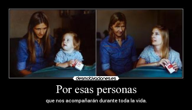 Por esas personas - que nos acompañarán durante toda la vida.