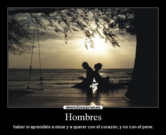 Hombres - haber si aprendéis a mirar y a querer con el corazón, y no con el pene.