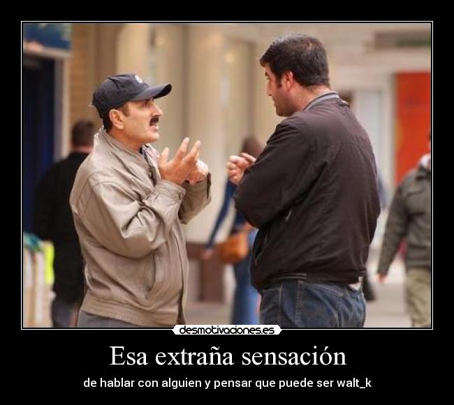 Esa extraña sensación - de hablar con alguien y pensar que puede ser walt_k