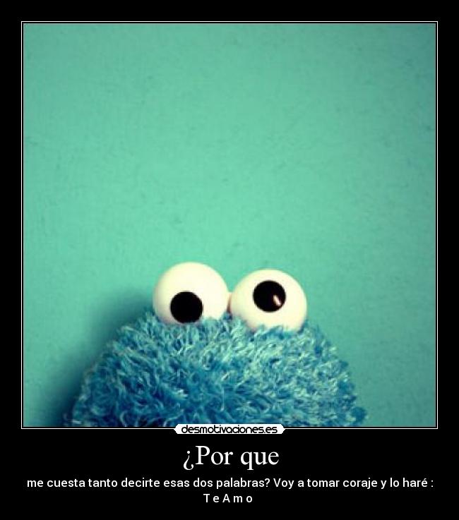 ¿Por que - me cuesta tanto decirte esas dos palabras? Voy a tomar coraje y lo haré :
T e A m o