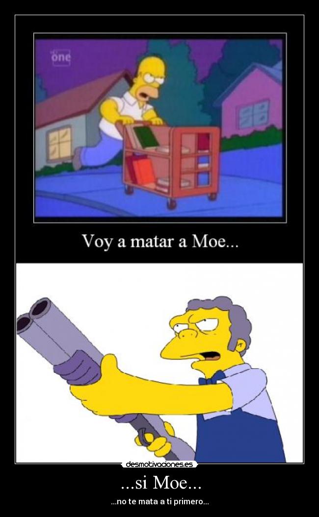 ...si Moe... - ...no te mata a ti primero...