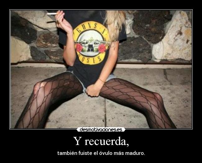 Y recuerda, - también fuiste el óvulo más maduro.