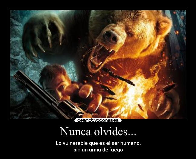 Nunca olvides... - Lo vulnerable que es el ser humano,
sin un arma de fuego