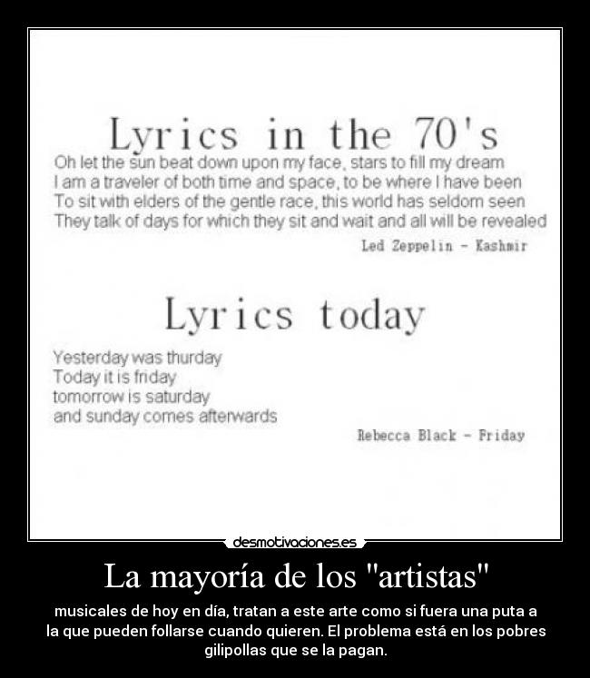 La mayoría de los artistas - musicales de hoy en día, tratan a este arte como si fuera una puta a
la que pueden follarse cuando quieren. El problema está en los pobres
gilipollas que se la pagan.