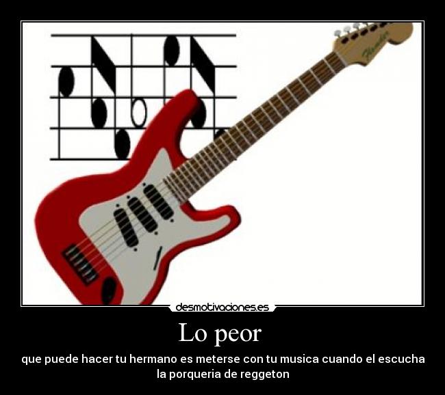 Lo peor - que puede hacer tu hermano es meterse con tu musica cuando el escucha
la porqueria de reggeton