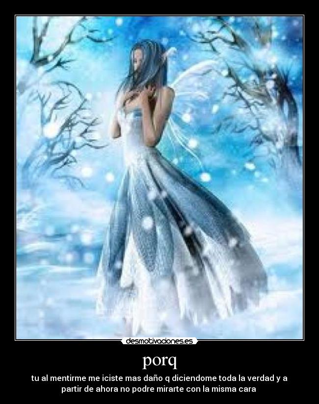 porq - tu al mentirme me iciste mas daño q diciendome toda la verdad y a
partir de ahora no podre mirarte con la misma cara
