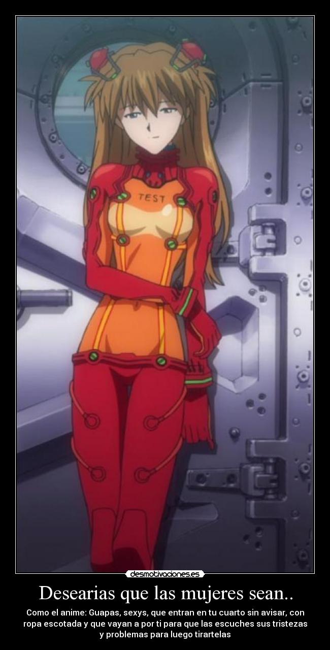Desearias que las mujeres sean.. - Como el anime: Guapas, sexys, que entran en tu cuarto sin avisar, con
ropa escotada y que vayan a por ti para que las escuches sus tristezas
y problemas para luego tirartelas