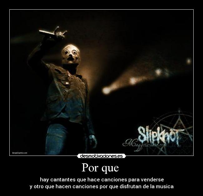 Por que - hay cantantes que hace canciones para venderse
y otro que hacen canciones por que disfrutan de la musica