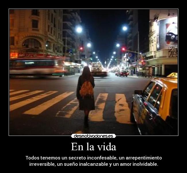 En la vida - Todos tenemos un secreto inconfesable, un arrepentimiento
irreversible, un sueño inalcanzable y un amor inolvidable.
