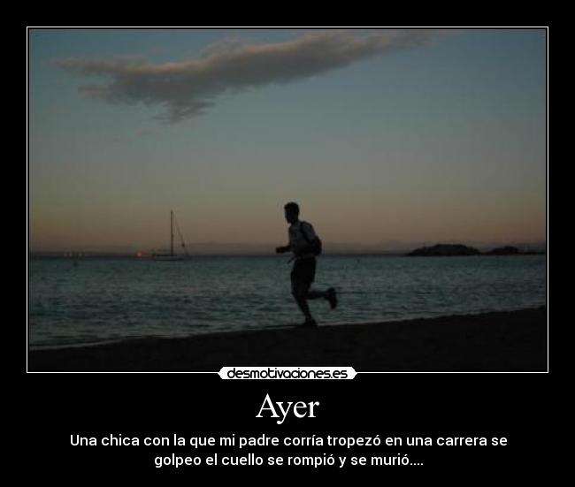 Ayer - Una chica con la que mi padre corría tropezó en una carrera se
golpeo el cuello se rompió y se murió....
