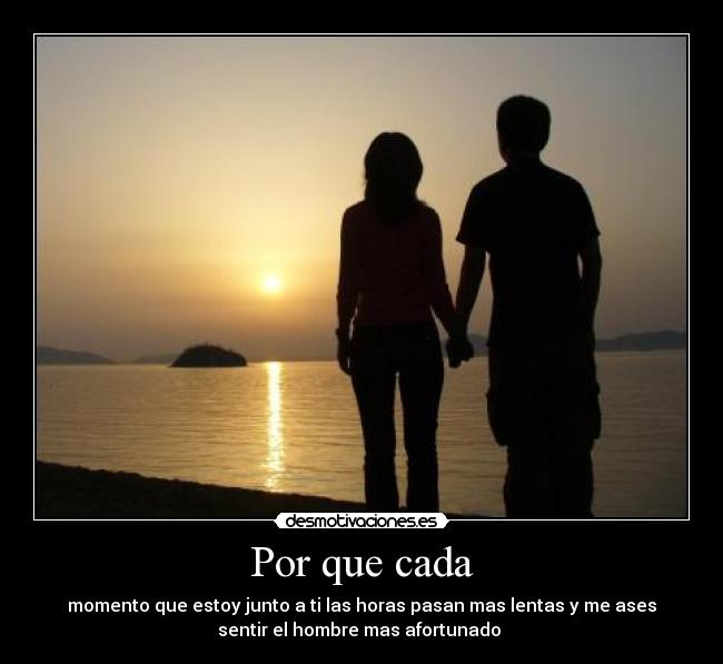 Por que cada - momento que estoy junto a ti las horas pasan mas lentas y me ases
sentir el hombre mas afortunado 