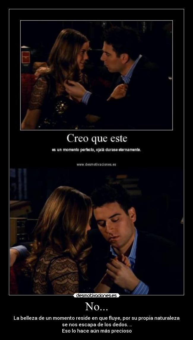 No... - La belleza de un momento reside en que fluye, por su propia naturaleza
se nos escapa de los dedos. ..
Eso lo hace aún más precioso