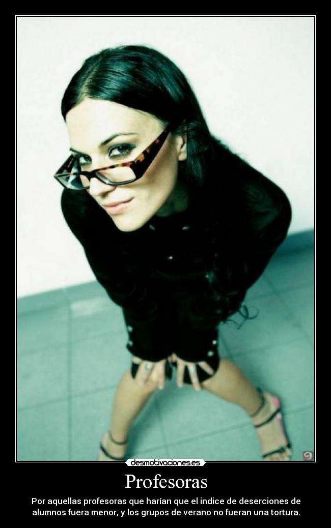 Profesoras - Por aquellas profesoras que harían que el indice de deserciones de
alumnos fuera menor, y los grupos de verano no fueran una tortura.