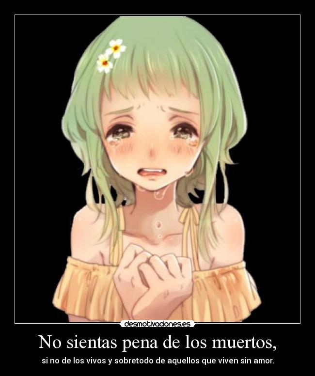 No sientas pena de los muertos, - si no de los vivos y sobretodo de aquellos que viven sin amor.