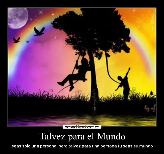 Talvez para el Mundo - seas solo una persona, pero talvez para una persona tu seas su mundo