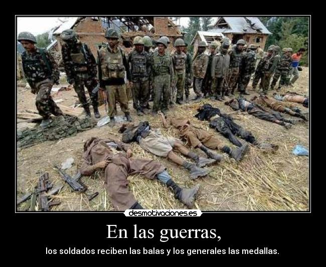 En las guerras, - los soldados reciben las balas y los generales las medallas. 