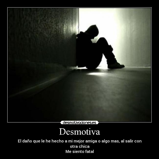 Desmotiva - El daño que le he hecho a mi mejor amiga o algo mas, al salir con otra chica
Me siento fatal