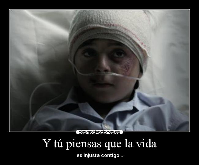 Y tú piensas que la vida - es injusta contigo...
