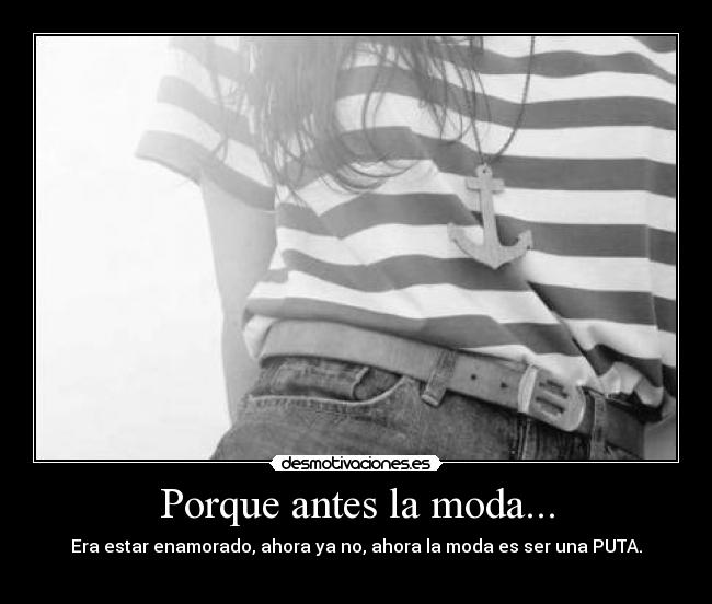 Porque antes la moda... - Era estar enamorado, ahora ya no, ahora la moda es ser una PUTA.