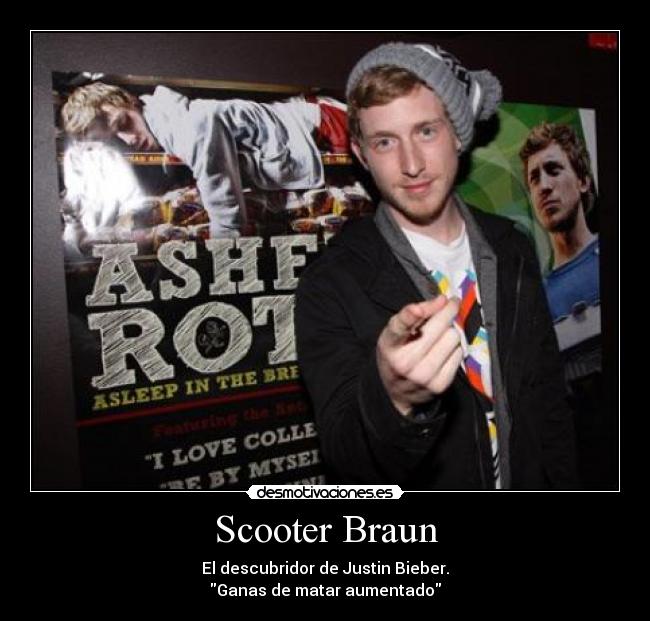 Scooter Braun - El descubridor de Justin Bieber.
Ganas de matar aumentado