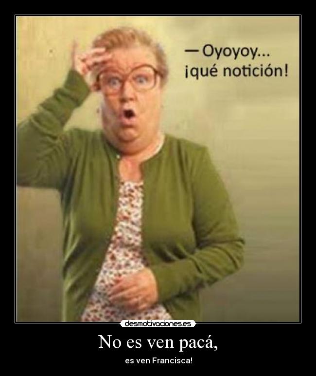No es ven pacá, - es ven Francisca!