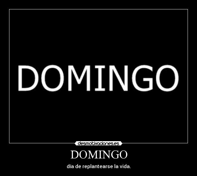 DOMINGO - día de replantearse la vida.