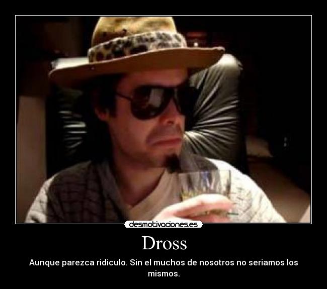 Dross - Aunque parezca ridiculo. Sin el muchos de nosotros no seriamos los mismos.