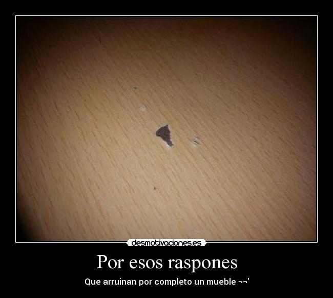 Por esos raspones - Que arruinan por completo un mueble ¬¬