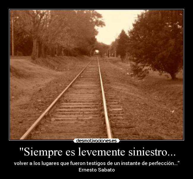 Siempre es levemente siniestro... - volver a los lugares que fueron testigos de un instante de perfección...
Ernesto Sabato