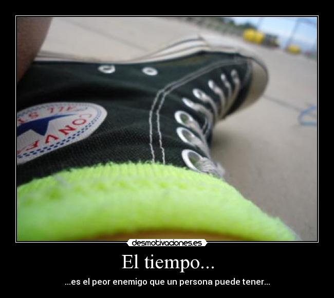 El tiempo... - ...es el peor enemigo que un persona puede tener...