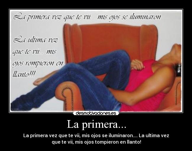 La primera... - La primera vez que te vii, mis ojos se iluminaron.... La ultima vez
que te vii, mis ojos tompieron en llanto!