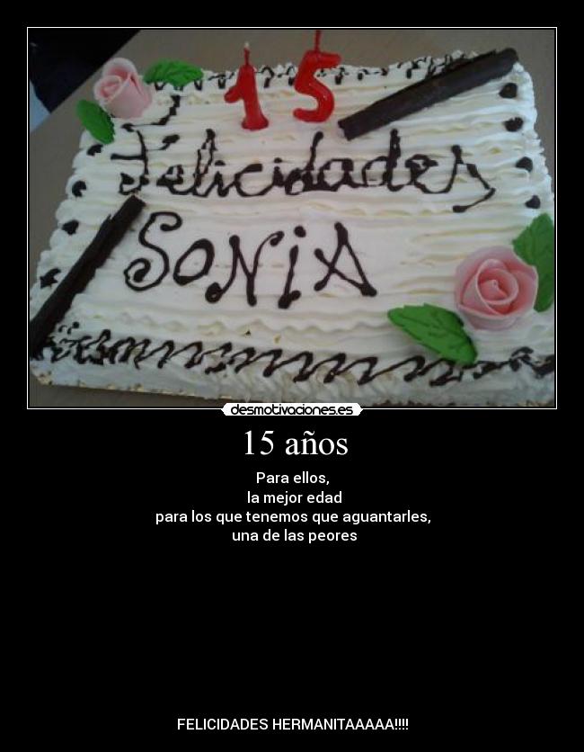 15 años - Para ellos,
la mejor edad
para los que tenemos que aguantarles,
una de las peores
FELICIDADES HERMANITAAAAA!!!!
