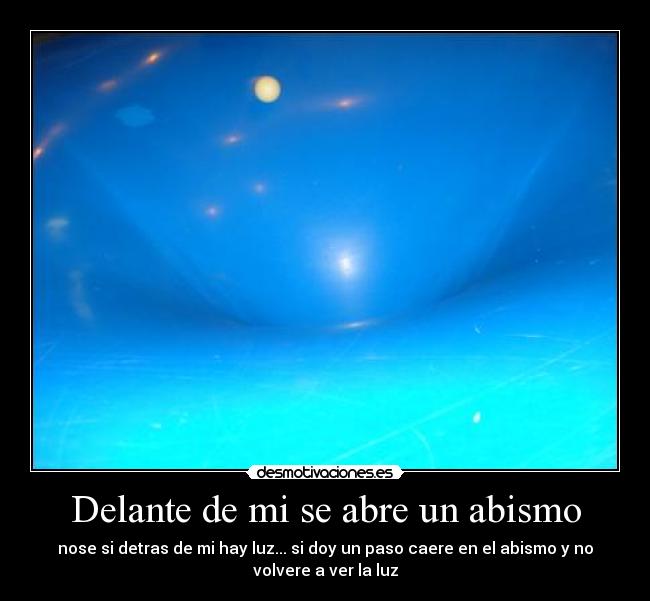 Delante de mi se abre un abismo - nose si detras de mi hay luz... si doy un paso caere en el abismo y no
volvere a ver la luz
