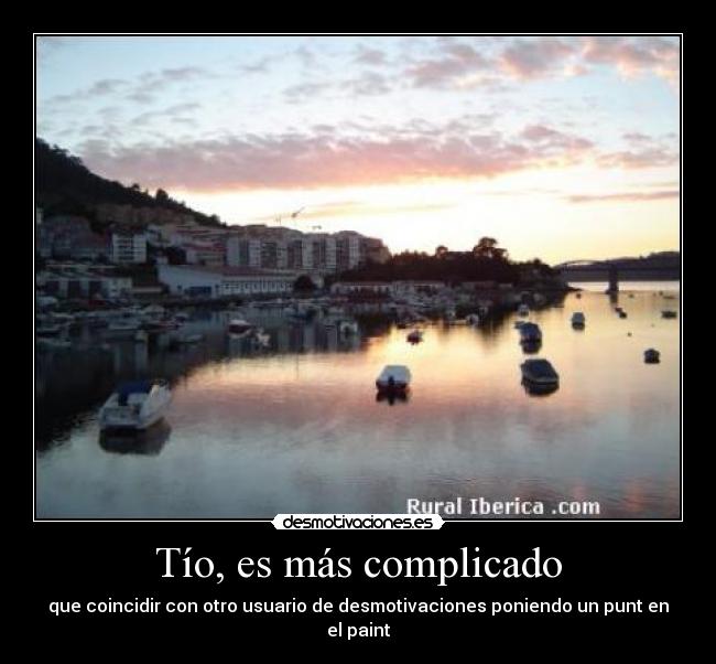 Tío, es más complicado - que coincidir con otro usuario de desmotivaciones poniendo un punt en el paint