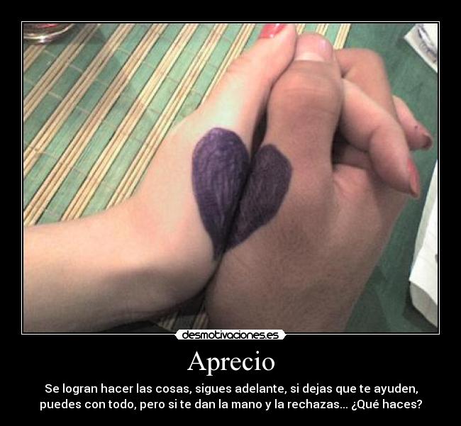 Aprecio - Se logran hacer las cosas, sigues adelante, si dejas que te ayuden,
puedes con todo, pero si te dan la mano y la rechazas... ¿Qué haces?