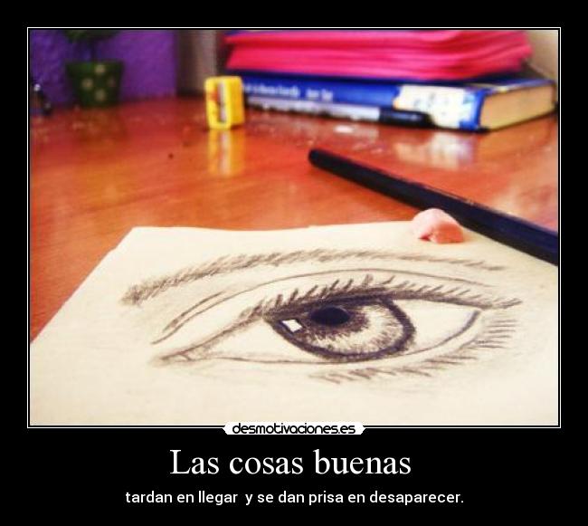 Las cosas buenas - tardan en llegar y se dan prisa en desaparecer.