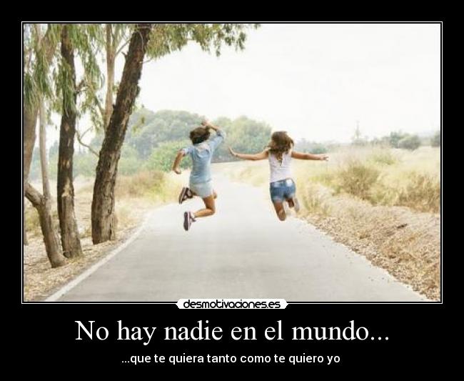 No hay nadie en el mundo... - ...que te quiera tanto como te quiero yo ♥