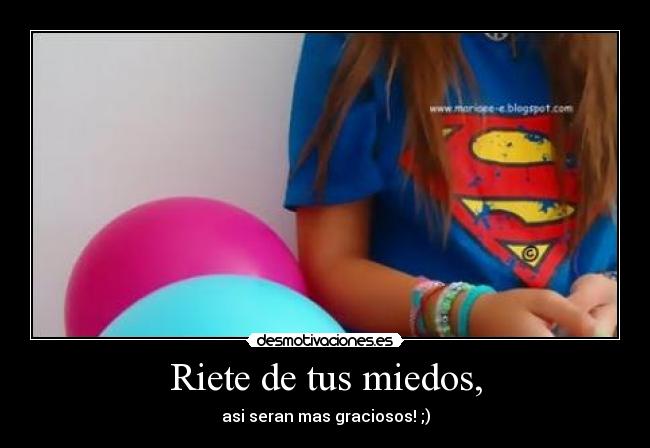 Riete de tus miedos, - asi seran mas graciosos! ;)