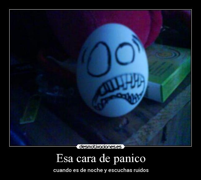 Esa cara de panico - cuando es de noche y escuchas ruidos