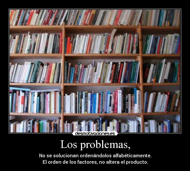 Los problemas, - No se solucionan ordenándolos alfabéticamente.
El orden de los factores, no altera el producto.