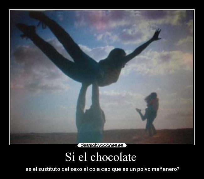 Si el chocolate - es el sustituto del sexo el cola cao que es un polvo mañanero?