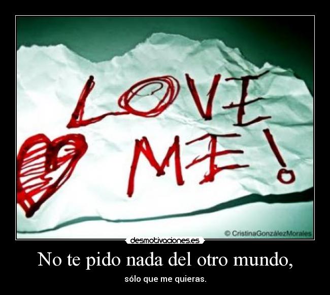 No te pido nada del otro mundo, - sólo que me quieras.