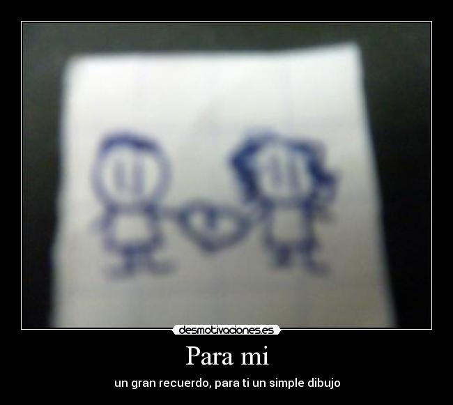 Para mi - un gran recuerdo, para ti un simple dibujo