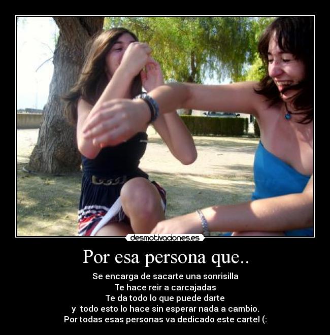Por esa persona que.. - Se encarga de sacarte una sonrisilla
Te hace reir a carcajadas
Te da todo lo que puede darte
y  todo esto lo hace sin esperar nada a cambio.
Por todas esas personas va dedicado este cartel (: