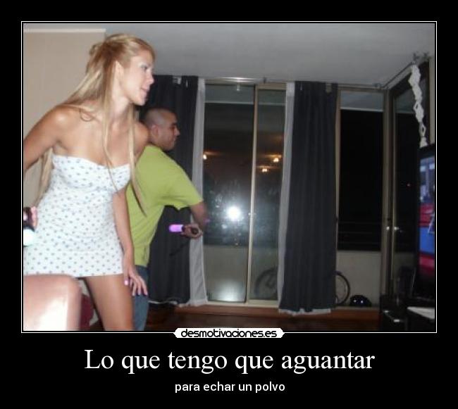 Lo que tengo que aguantar - para echar un polvo